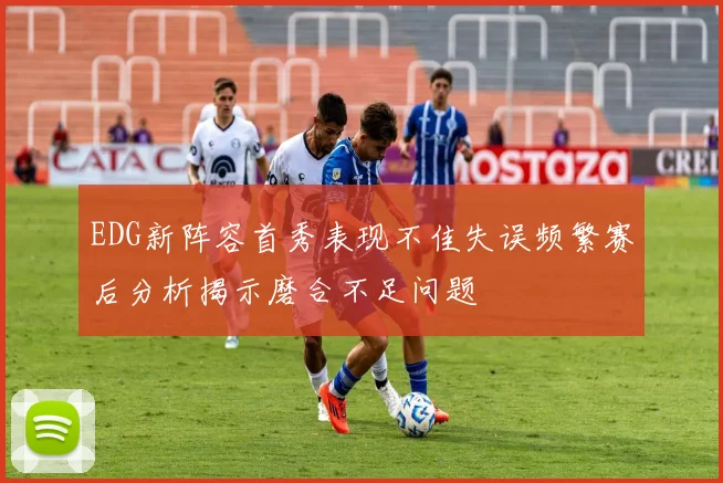 EDG新阵容首秀表现不佳失误频繁赛后分析揭示磨合不足问题