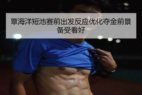 覃海洋短池赛前出发反应优化夺金前景备受看好